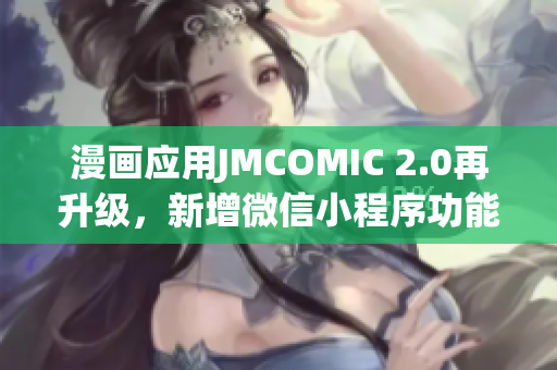 漫畫應(yīng)用JMCOMIC 2.0再升級，新增微信小程序功能，用戶體驗全面提升