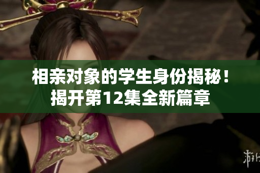 相親對象的學(xué)生身份揭秘！揭開第12集全新篇章