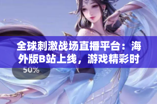全球刺激戰(zhàn)場(chǎng)直播平臺(tái)：海外版B站上線，游戲精彩時(shí)刻盡收眼底！