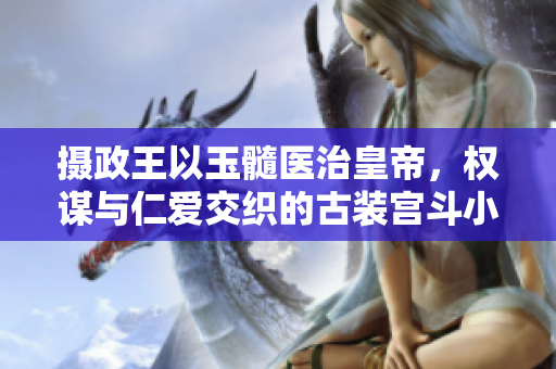 攝政王以玉髓醫(yī)治皇帝，權(quán)謀與仁愛(ài)交織的古裝宮斗小說(shuō)