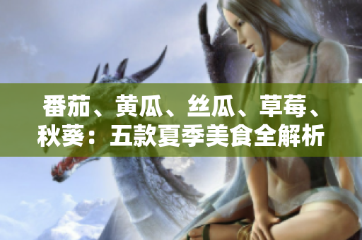 番茄、黃瓜、絲瓜、草莓、秋葵：五款夏季美食全解析，健康營(yíng)養(yǎng)一網(wǎng)打盡