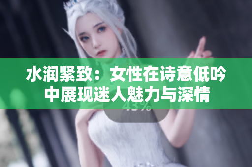 水潤(rùn)緊致：女性在詩(shī)意低吟中展現(xiàn)迷人魅力與深情
