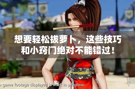 想要輕松拔蘿卜，這些技巧和小竅門絕對(duì)不能錯(cuò)過(guò)！