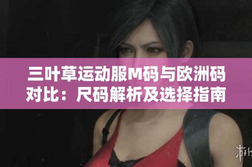 三葉草運(yùn)動(dòng)服M碼與歐洲碼對(duì)比：尺碼解析及選擇指南