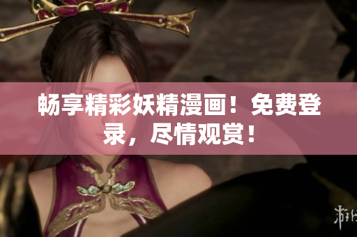 暢享精彩妖精漫畫！免費(fèi)登錄，盡情觀賞！