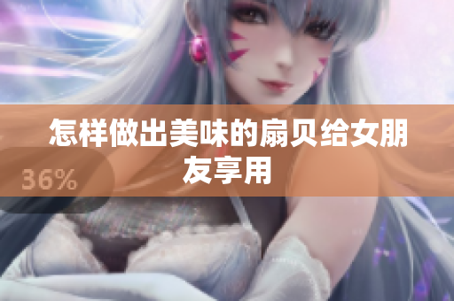 怎樣做出美味的扇貝給女朋友享用