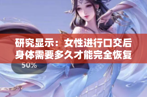 研究顯示：女性進(jìn)行口交后身體需要多久才能完全恢復(fù)正常