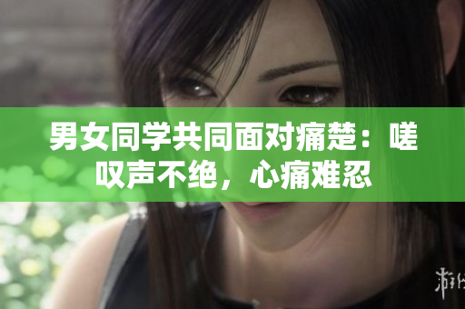 男女同學(xué)共同面對痛楚：嗟嘆聲不絕，心痛難忍