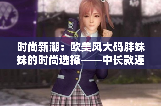 時尚新潮：歐美風(fēng)大碼胖妹妹的時尚選擇——中長款連衣裙
