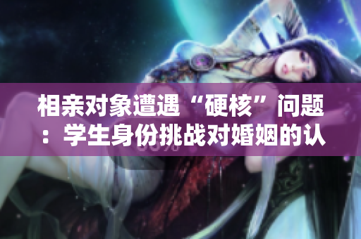 相親對象遭遇“硬核”問題：學(xué)生身份挑戰(zhàn)對婚姻的認(rèn)知