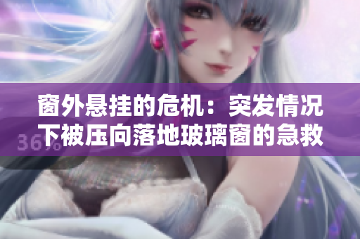 窗外懸掛的危機(jī)：突發(fā)情況下被壓向落地玻璃窗的急救行動
