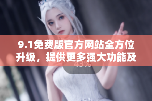 9.1免費(fèi)版官方網(wǎng)站全方位升級(jí)，提供更多強(qiáng)大功能及資源