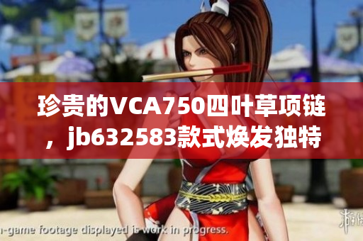 珍貴的VCA750四葉草項(xiàng)鏈，jb632583款式煥發(fā)獨(dú)特魅力