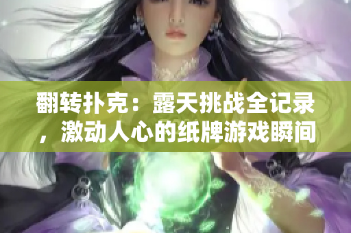 翻轉(zhuǎn)撲克：露天挑戰(zhàn)全記錄，激動(dòng)人心的紙牌游戲瞬間完美呈現(xiàn)