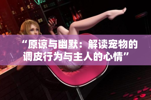 “原諒與幽默：解讀寵物的調(diào)皮行為與主人的心情”