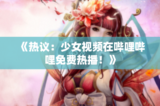 《熱議：少女視頻在嗶哩嗶哩免費(fèi)熱播！》