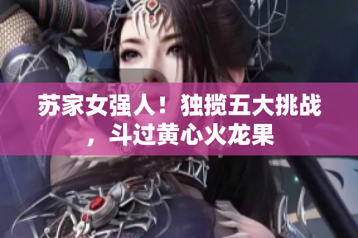 蘇家女強(qiáng)人！獨(dú)攬五大挑戰(zhàn)，斗過黃心火龍果