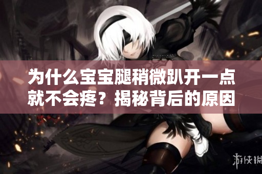 為什么寶寶腿稍微趴開一點就不會疼？揭秘背后的原因