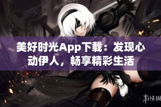 美好時光App下載：發(fā)現(xiàn)心動伊人，暢享精彩生活