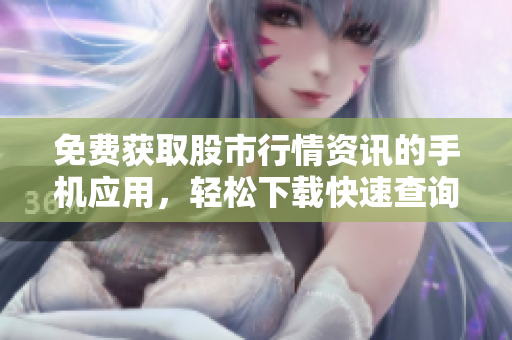 免費獲取股市行情資訊的手機(jī)應(yīng)用，輕松下載快速查詢