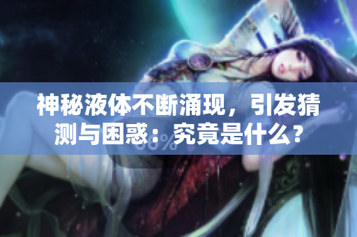 神秘液體不斷涌現(xiàn)，引發(fā)猜測與困惑：究竟是什么？