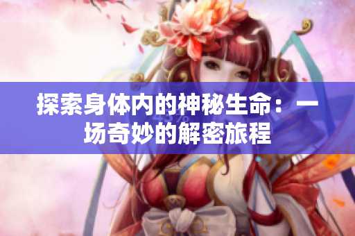 探索身體內(nèi)的神秘生命：一場奇妙的解密旅程
