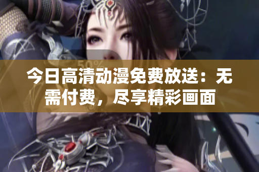 今日高清動(dòng)漫免費(fèi)放送：無需付費(fèi)，盡享精彩畫面