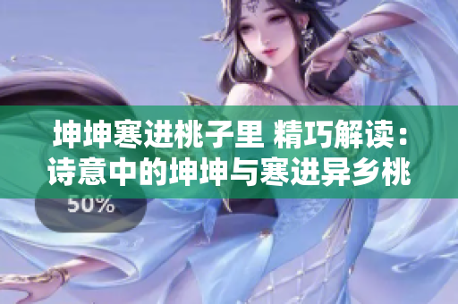 坤坤寒進(jìn)桃子里 精巧解讀：詩意中的坤坤與寒進(jìn)異鄉(xiāng)桃源