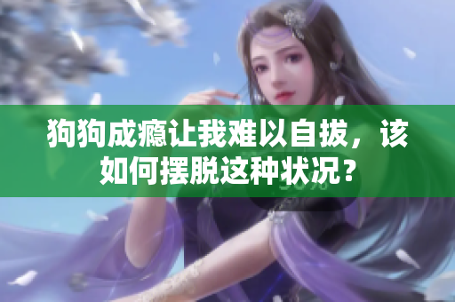 狗狗成癮讓我難以自拔，該如何擺脫這種狀況？