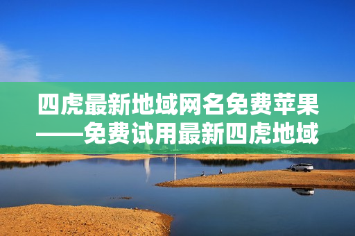 四虎最新地域網(wǎng)名免費蘋果——免費試用最新四虎地域網(wǎng)名，適用于蘋果設(shè)備