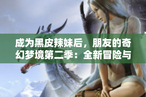 成為黑皮辣妹后,朋友的奇幻夢境第二季:全新冒險與神秘故事的展開 成為黑皮辣妹后,朋友的奇幻夢境第二季:全新冒險與神秘故事的展開