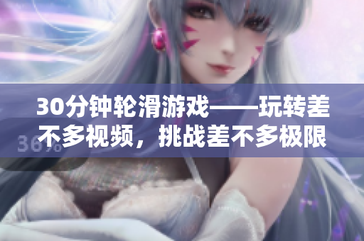 30分鐘輪滑游戲——玩轉(zhuǎn)差不多視頻,挑戰(zhàn)差不多極限 30分鐘輪滑游戲——玩轉(zhuǎn)差不多視頻,挑戰(zhàn)差不多極限