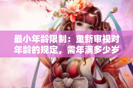 最小年齡限制:重新審視對年齡的規(guī)定,需年滿多少歲? 最小年齡限制:重新審視對年齡的規(guī)定,需年滿多少歲?