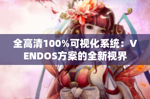 全高清100%可視化系統(tǒng):VENDOS方案的全新視界 全高清100%可視化系統(tǒng):VENDOS方案的全新視界
