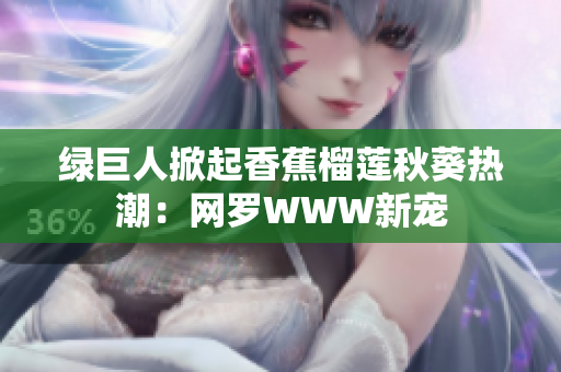 綠巨人掀起香蕉榴蓮秋葵熱潮：網(wǎng)羅WWW新寵
