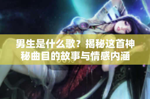 男生是什么歌？揭秘這首神秘曲目的故事與情感內(nèi)涵