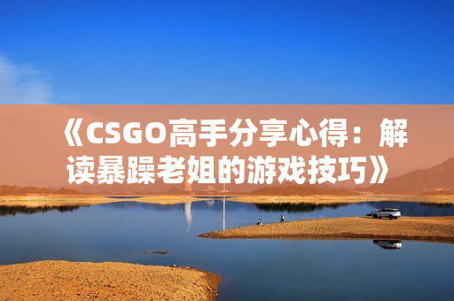 《CSGO高手分享心得：解讀暴躁老姐的游戲技巧》