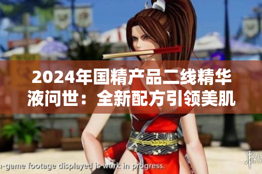 2024年國(guó)精產(chǎn)品二線精華液?jiǎn)柺溃喝屡浞揭I(lǐng)美肌新潮流