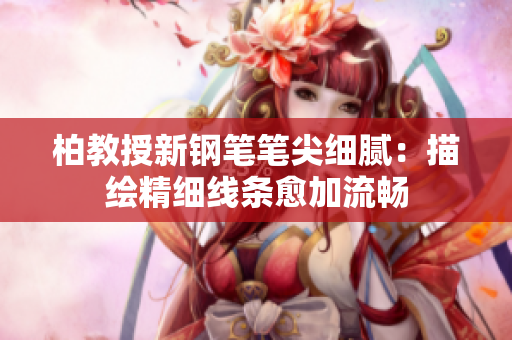 柏教授新鋼筆筆尖細膩：描繪精細線條愈加流暢