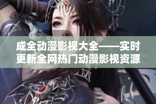 成全動漫影視大全——實時更新全網(wǎng)熱門動漫影視資源