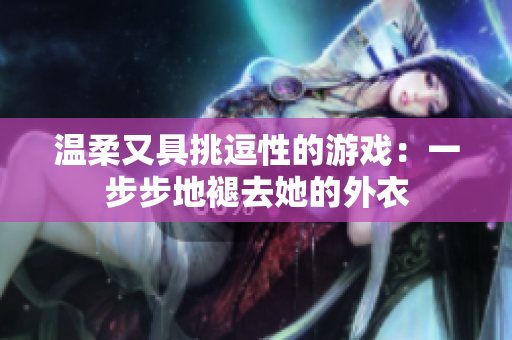 溫柔又具挑逗性的游戲：一步步地褪去她的外衣