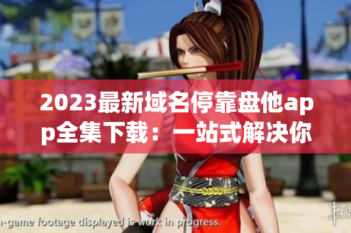 2023最新域名停靠盤(pán)他app全集下載：一站式解決你的應(yīng)用需求