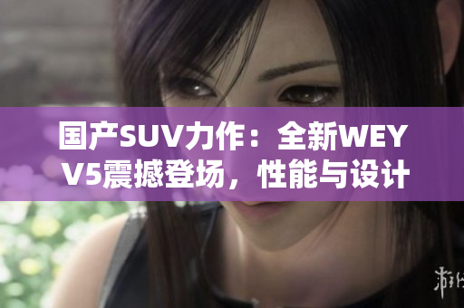 國(guó)產(chǎn)SUV力作：全新WEY V5震撼登場(chǎng)，性能與設(shè)計(jì)完美融合，引領(lǐng)潮流風(fēng)潮