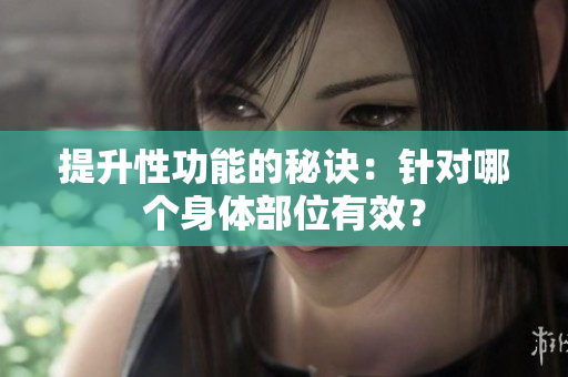提升性功能的秘訣：針對(duì)哪個(gè)身體部位有效？