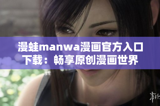 漫蛙manwa漫畫(huà)官方入口下載：暢享原創(chuàng)漫畫(huà)世界
