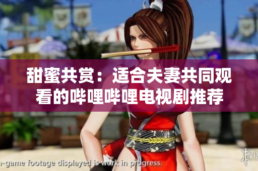 甜蜜共賞：適合夫妻共同觀看的嗶哩嗶哩電視劇推薦