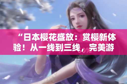 “日本櫻花盛放：賞櫻新體驗(yàn)！從一線到三線，完美游覽指南！”