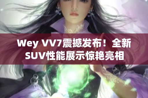 Wey VV7震撼發(fā)布！全新SUV性能展示驚艷亮相