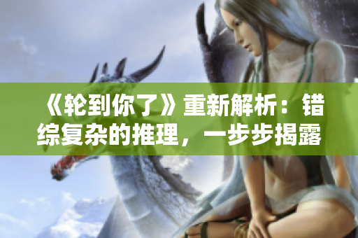 《輪到你了》重新解析:錯綜復雜的推理,一步步揭露真相 《輪到你了》重新解析:錯綜復雜的推理,一步步揭露真相