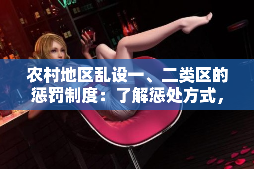 農(nóng)村地區(qū)亂設(shè)一、二類區(qū)的懲罰制度:了解懲處方式,規(guī)范村莊建設(shè) 農(nóng)村地區(qū)亂設(shè)一、二類區(qū)的懲罰制度:了解懲處方式,規(guī)范村莊建設(shè)
